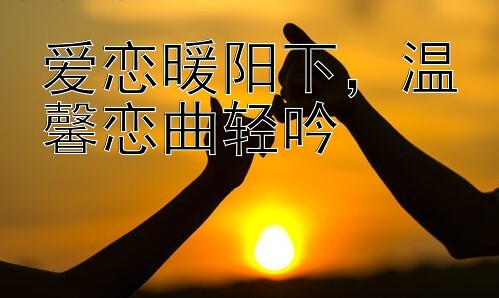 爱恋暖阳下，温馨恋曲轻吟