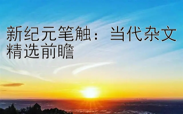 新纪元笔触：当代杂文精选前瞻