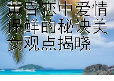 黄昏恋中爱情保鲜的秘诀美女观点揭晓