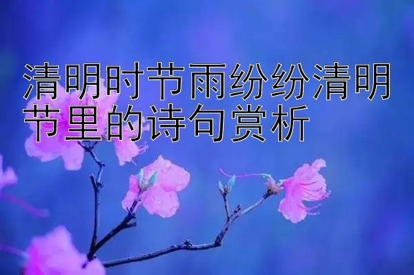 清明时节雨纷纷清明节里的诗句赏析