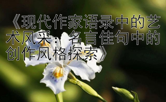 《现代作家语录中的艺术风采：名言佳句中的创作风格探索》