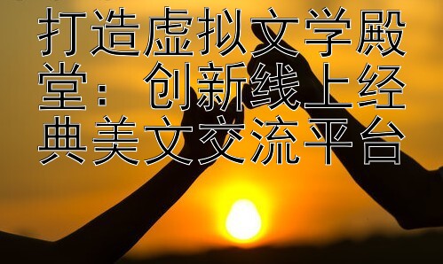 打造虚拟文学殿堂：创新线上经典美文交流平台