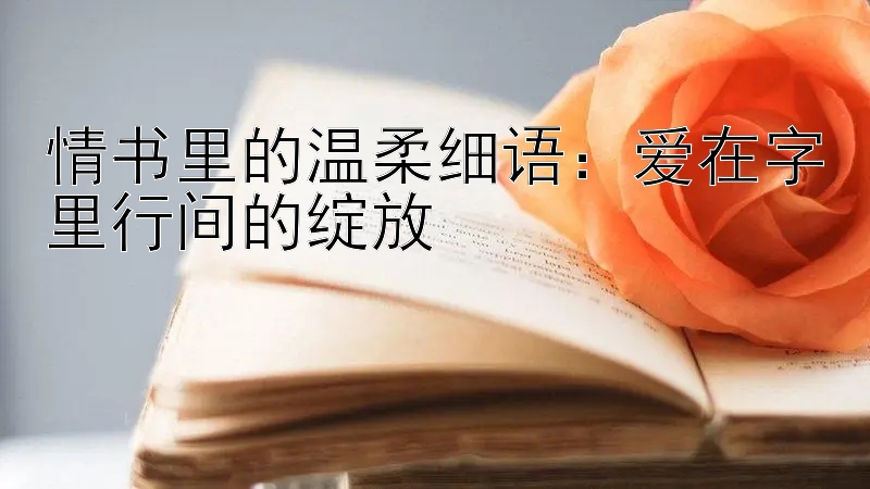 情书里的温柔细语：爱在字里行间的绽放