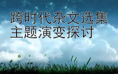 跨时代杂文选集主题演变探讨