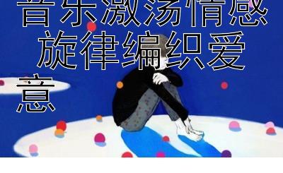 音乐激荡情感 旋律编织爱意