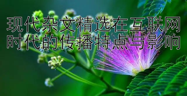 现代杂文精选在互联网时代的传播特点与影响