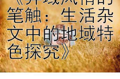 《异域风情的笔触：生活杂文中的地域特色探究》