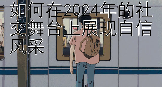 如何在2024年的社交舞台上展现自信风采