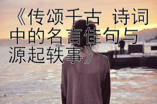 《传颂千古 诗词中的名言佳句与源起轶事》