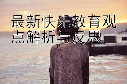 最新快乐教育观点解析与反思