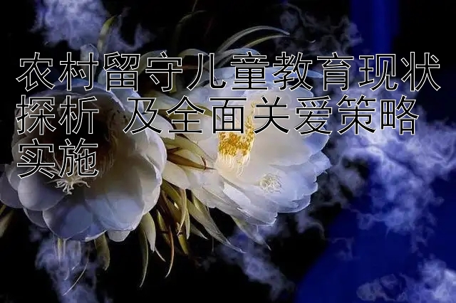 农村留守儿童教育现状探析 及全面关爱策略实施