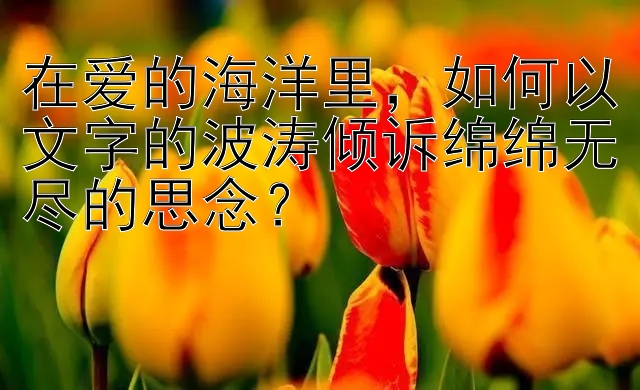 在爱的海洋里，如何以文字的波涛倾诉绵绵无尽的思念？