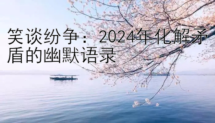 笑谈纷争：2024年化解矛盾的幽默语录