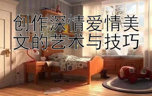 创作深情爱情美文的艺术与技巧