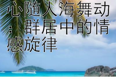 心随人海舞动：群居中的情感旋律