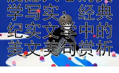 震撼人心的文学写实：经典纪实文学中的美文美句赏析