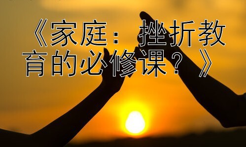 《家庭：挫折教育的必修课？》