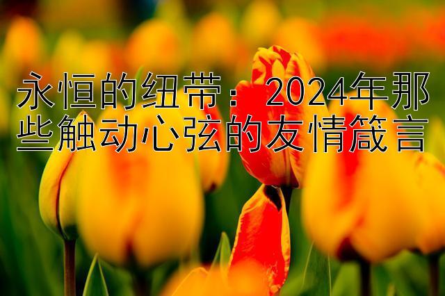 永恒的纽带：2024年那些触动心弦的友情箴言