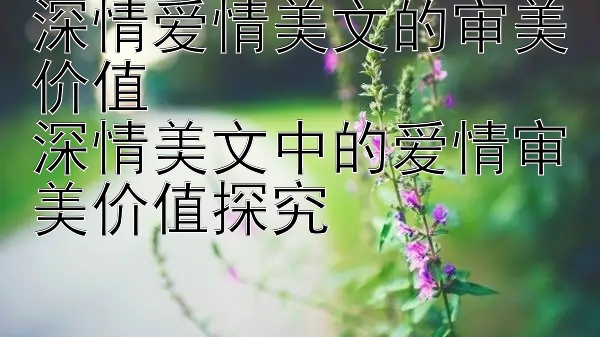 深情爱情美文的审美价值
深情美文中的爱情审美价值探究