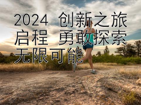 上海快三注册网址  2024 创新之旅启程 勇敢探索无限可能