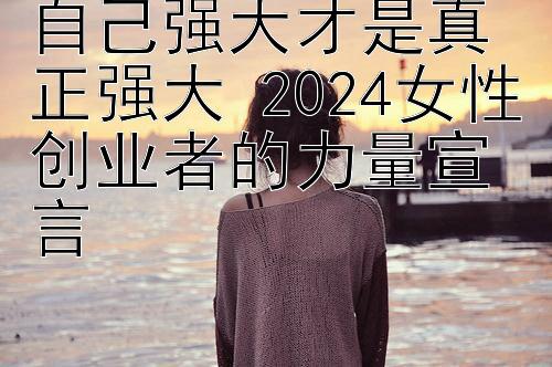 自己强大才是真正强大 2024女性创业者的力量宣言