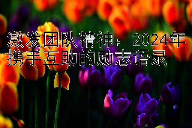 激发团队精神：2024年携手互助的励志语录