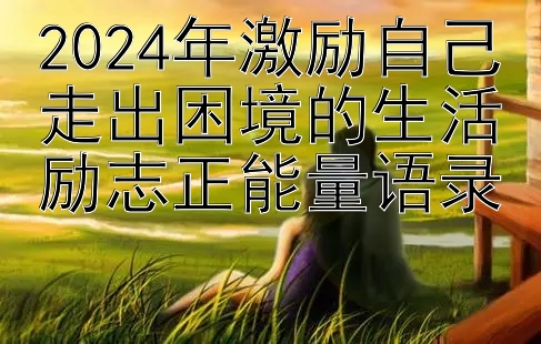 2024年激励自己走出困境的生活励志正能量语录