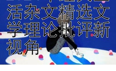 2024年经典生活杂文精选文学理论批评新视角