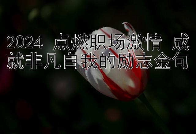 2024 点燃职场激情 成就非凡自我的励志金句