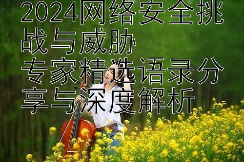 2024网络安全挑战与威胁  
专家精选语录分享与深度解析