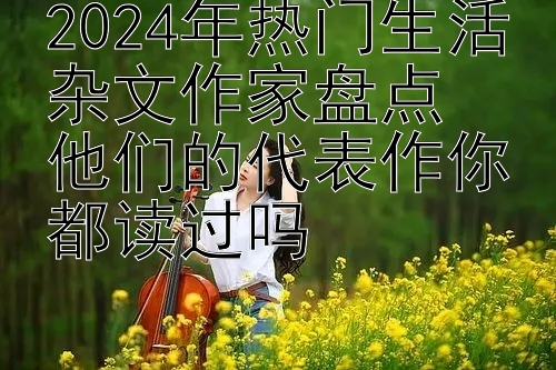 2024年热门生活杂文作家盘点  
他们的代表作你都读过吗