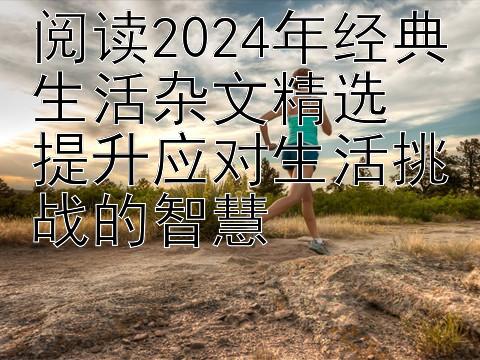 阅读2024年经典生活杂文精选 提升应对生活挑战的智慧