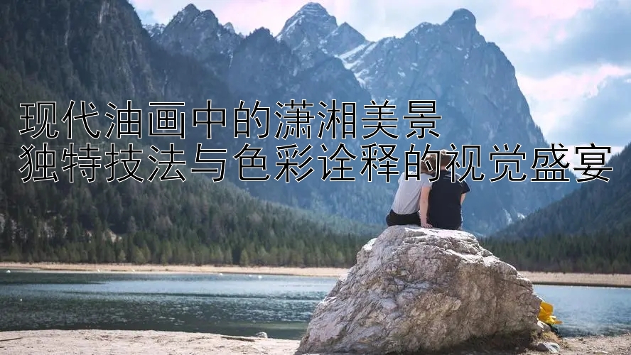 现代油画中的潇湘美景  
独特技法与色彩诠释的视觉盛宴