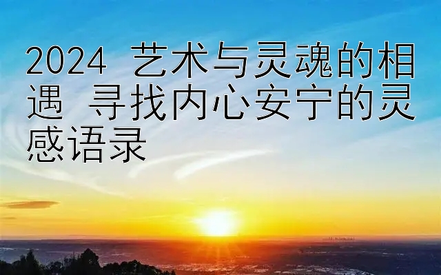 2024 艺术与灵魂的相遇 寻找内心安宁的灵感语录