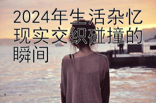 2024年生活杂忆现实交织碰撞的瞬间