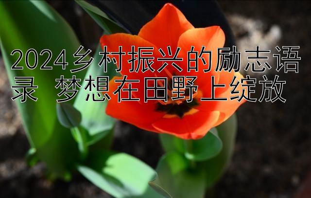 2024乡村振兴的励志语录 梦想在田野上绽放