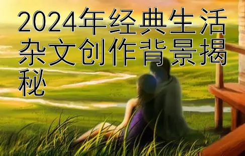 2024年经典生活杂文创作背景揭秘