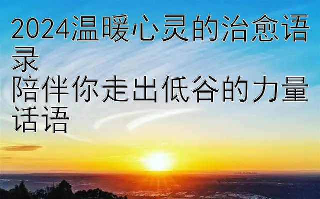 2024温暖心灵的治愈语录  
陪伴你走出低谷的力量话语