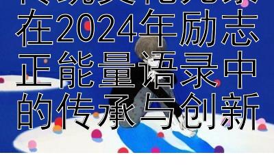 传统文化元素在2024年励志正能量语录中的传承与创新