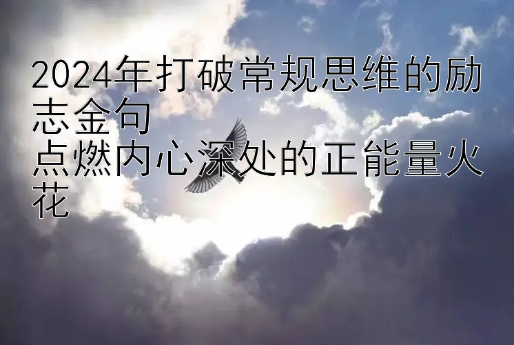 2024年打破常规思维的励志金句  
点燃内心深处的正能量火花