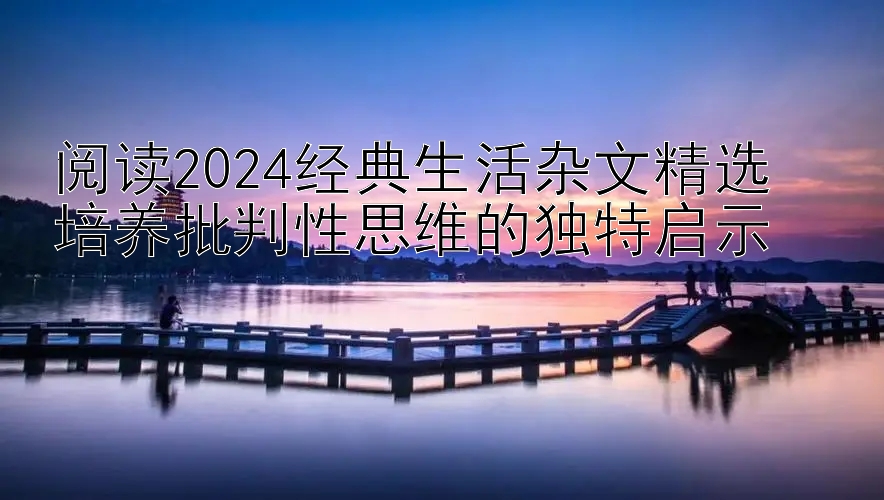 阅读2024经典生活杂文精选  
培养批判性思维的独特启示