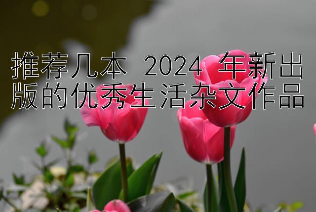 推荐几本 2024 年新出版的优秀生活杂文作品