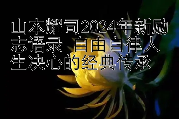 山本耀司2024年新励志语录 自由自律人生决心的经典传承