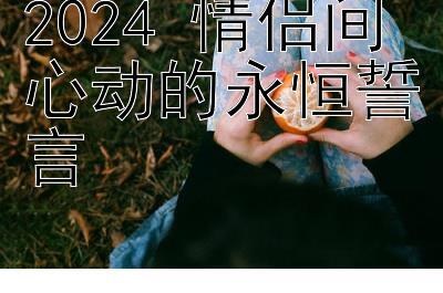 2024 情侣间心动的永恒誓言