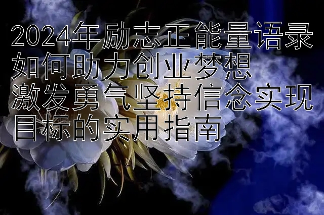 2024年励志正能量语录如何助力创业梦想  
激发勇气坚持信念实现目标的实用指南