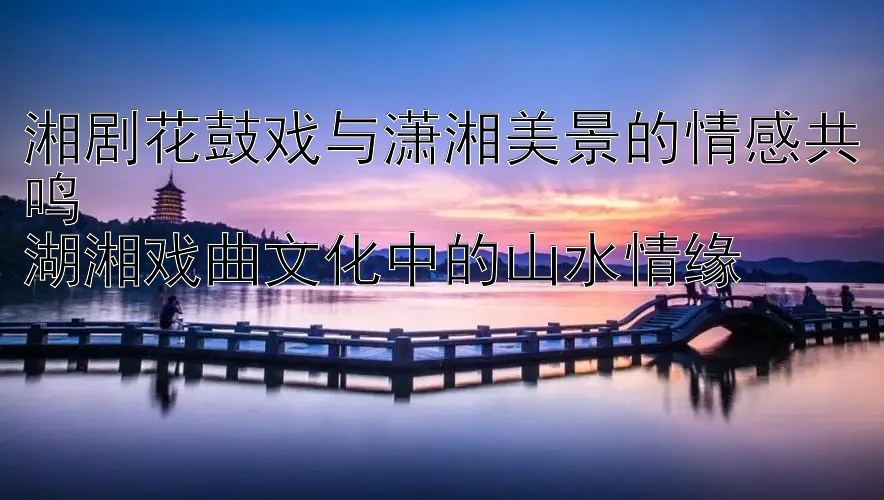 湘剧花鼓戏与潇湘美景的情感共鸣  
湖湘戏曲文化中的山水情缘