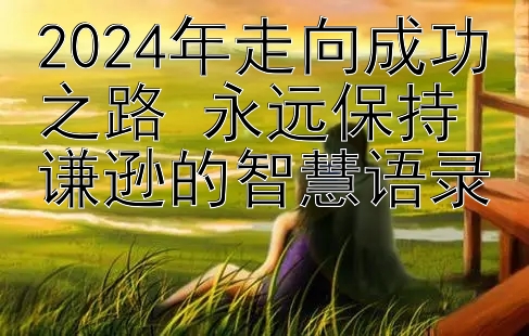 2024年走向成功之路 永远保持谦逊的智慧语录