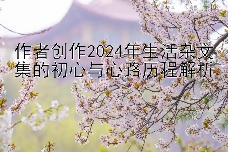 作者创作2024年生活杂文集的初心与心路历程解析