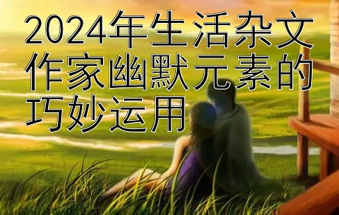 2024年生活杂文作家幽默元素的巧妙运用