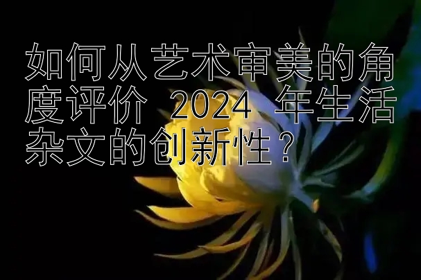 如何从艺术审美的角度评价 2024 年生活杂文的创新性？